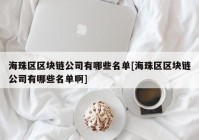 海珠区区块链公司有哪些名单[海珠区区块链公司有哪些名单啊]