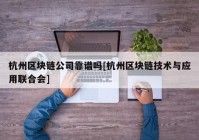 杭州区块链公司靠谱吗[杭州区块链技术与应用联合会]