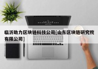 临沂助力区块链科技公司[山东区块链研究院有限公司]