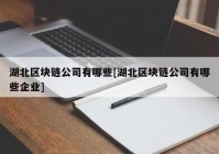 湖北区块链公司有哪些[湖北区块链公司有哪些企业]