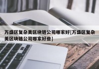 万盛区复杂美区块链公司哪家好[万盛区复杂美区块链公司哪家好些]