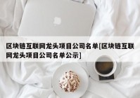 区块链互联网龙头项目公司名单[区块链互联网龙头项目公司名单公示]