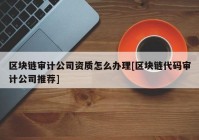 区块链审计公司资质怎么办理[区块链代码审计公司推荐]