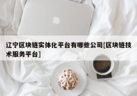 辽宁区块链实体化平台有哪些公司[区块链技术服务平台]