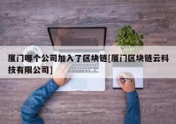 厦门哪个公司加入了区块链[厦门区块链云科技有限公司]