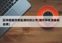 区块链国开新能源科技公司[国开新能源最新业绩]