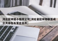 河北区块链小程序公司[河北省区块链联盟成立大会在石家庄召开]