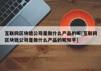 互联网区块链公司是做什么产品的呢[互联网区块链公司是做什么产品的呢知乎]