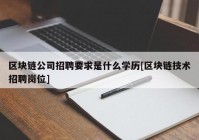 区块链公司招聘要求是什么学历[区块链技术招聘岗位]