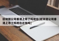 区块链公司香港上市了吗现在[区块链公司香港上市了吗现在还有吗]