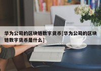 华为公司的区块链数字货币[华为公司的区块链数字货币是什么]