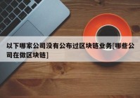 以下哪家公司没有公布过区块链业务[哪些公司在做区块链]