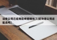 这些公司已经用区块链赚钱了[区块链公司还能去吗]