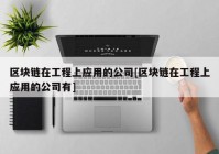 区块链在工程上应用的公司[区块链在工程上应用的公司有]