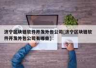 济宁区块链软件开发外包公司[济宁区块链软件开发外包公司有哪些]