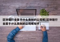 区块链行业属于什么类别的公司呢[区块链行业属于什么类别的公司呢知乎]