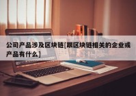 公司产品涉及区块链[跟区块链相关的企业或产品有什么]