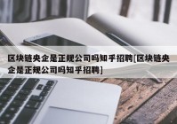 区块链央企是正规公司吗知乎招聘[区块链央企是正规公司吗知乎招聘]