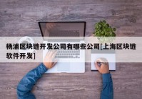 杨浦区块链开发公司有哪些公司[上海区块链软件开发]